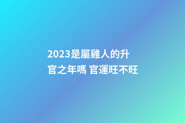 2023是屬雞人的升官之年嗎 官運旺不旺